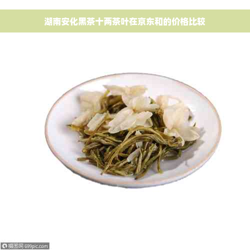 湖南安化黑茶十两茶叶在京东和的价格比较