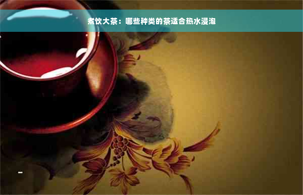 煮饮大茶：哪些种类的茶适合热水浸泡