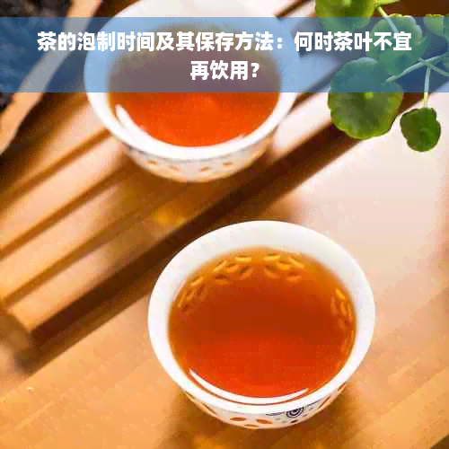 茶的泡制时间及其保存方法：何时茶叶不宜再饮用？