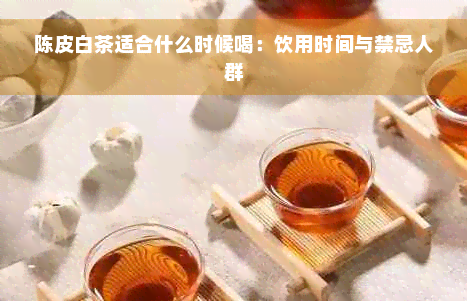 陈皮白茶适合什么时候喝：饮用时间与禁忌人群