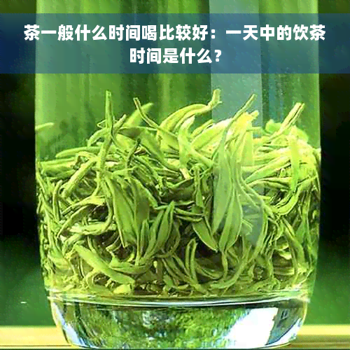 茶一般什么时间喝比较好：一天中的饮茶时间是什么？