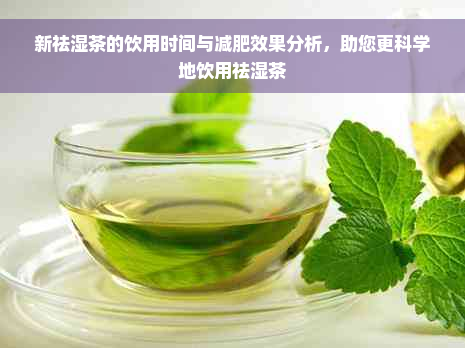 新祛湿茶的饮用时间与减肥效果分析，助您更科学地饮用祛湿茶