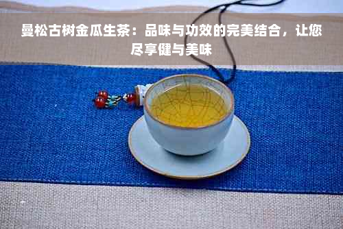 曼松古树金瓜生茶：品味与功效的完美结合，让您尽享健与美味