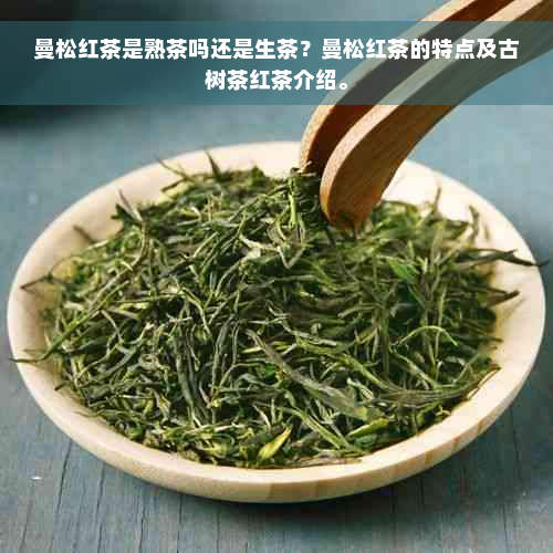 曼松红茶是熟茶吗还是生茶？曼松红茶的特点及古树茶红茶介绍。