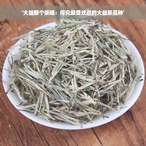 '大益那个茶喝：探究更受欢迎的大益茶品种'