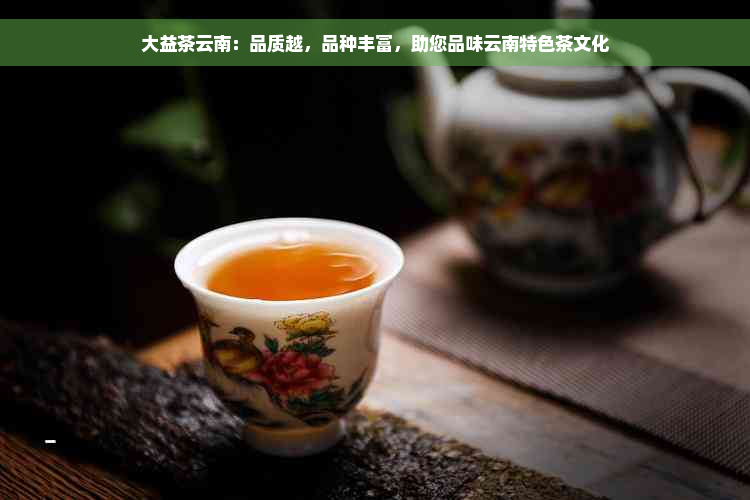 大益茶云南：品质越，品种丰富，助您品味云南特色茶文化