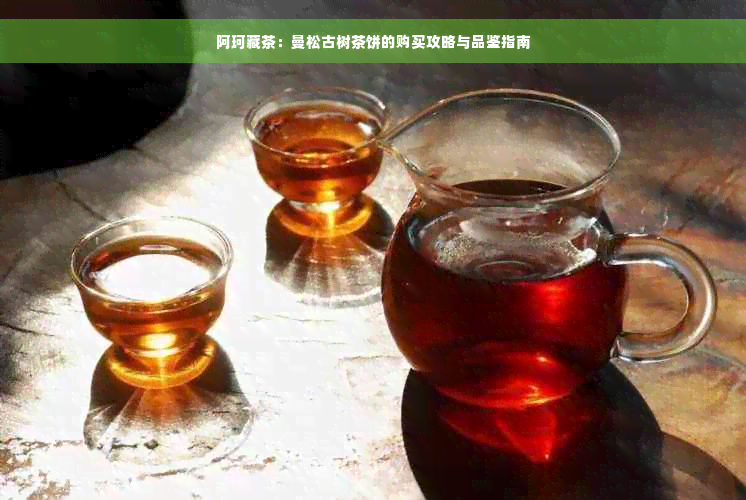 阿珂藏茶：曼松古树茶饼的购买攻略与品鉴指南