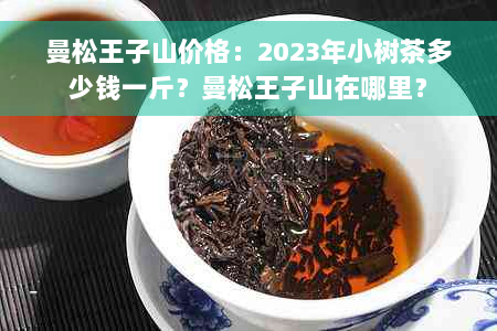 曼松王子山价格：2023年小树茶多少钱一斤？曼松王子山在哪里？