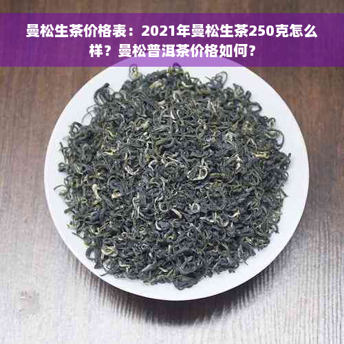 曼松生茶价格表：2021年曼松生茶250克怎么样？曼松普洱茶价格如何？