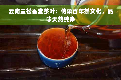 云南曼松香堂茶叶：传承百年茶文化，品味天然纯净