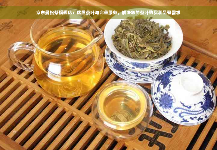 京东曼松茶旗舰店：优质茶叶与完善服务，解决您的茶叶购买和品鉴需求