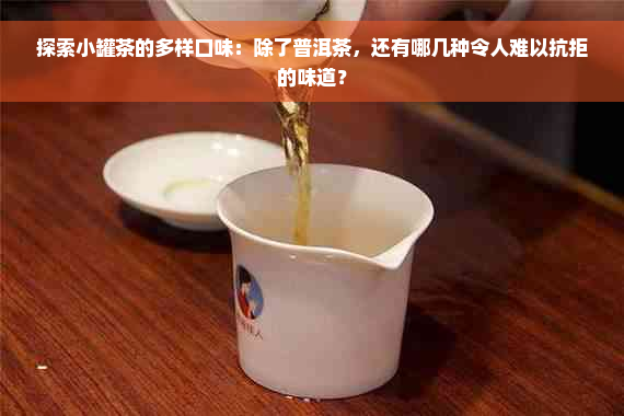探索小罐茶的多样口味：除了普洱茶，还有哪几种令人难以抗拒的味道？