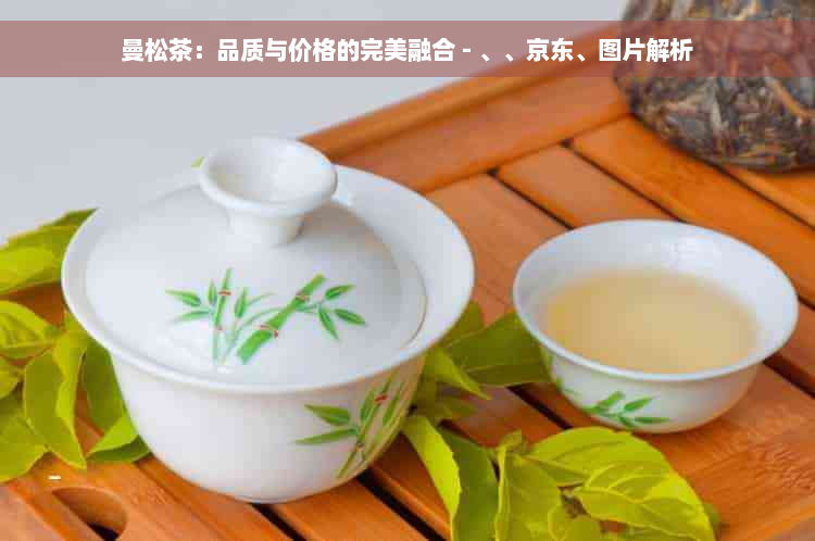 曼松茶：品质与价格的完美融合 - 、、京东、图片解析
