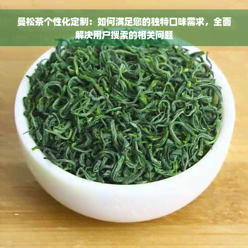 曼松茶个性化定制：如何满足您的独特口味需求，全面解决用户搜索的相关问题