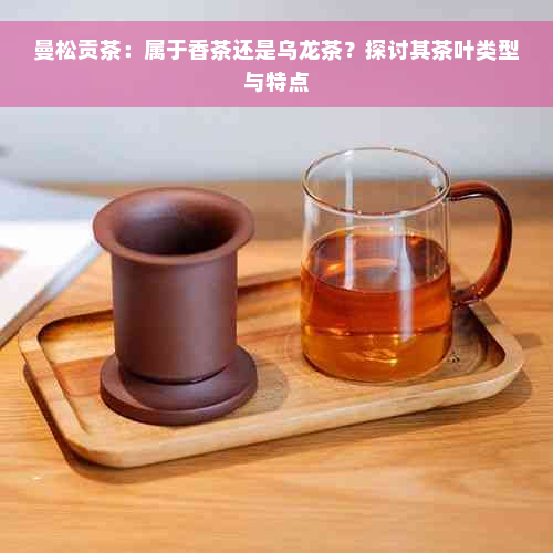 曼松贡茶：属于香茶还是乌龙茶？探讨其茶叶类型与特点