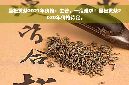 曼松贡茶2021年价格：生普，一泡难求！曼松贡茶2020年价格待定。