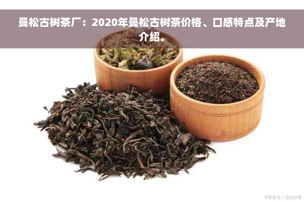 曼松古树茶厂：2020年曼松古树茶价格、口感特点及产地介绍。
