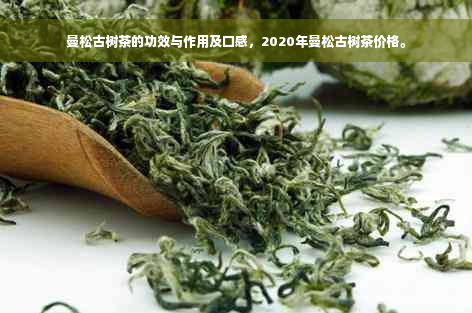 曼松古树茶的功效与作用及口感，2020年曼松古树茶价格。