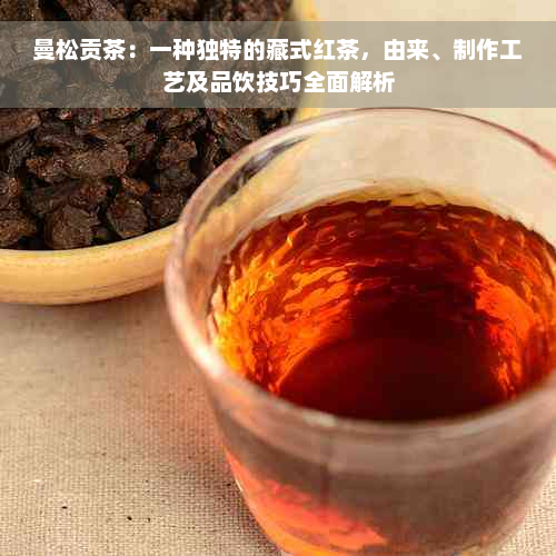 曼松贡茶：一种独特的藏式红茶，由来、制作工艺及品饮技巧全面解析