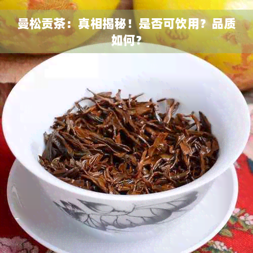 曼松贡茶：真相揭秘！是否可饮用？品质如何？