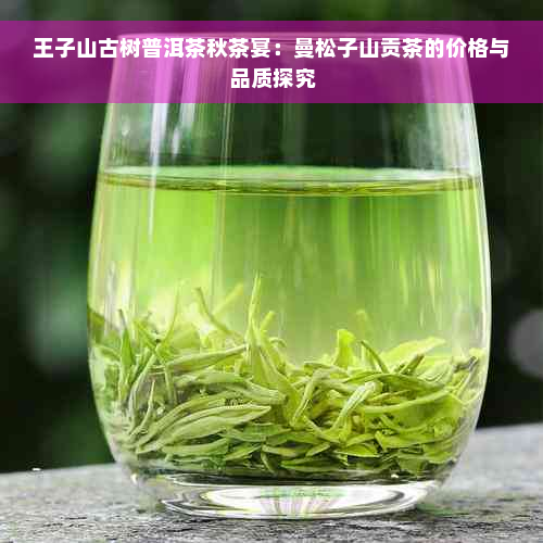 王子山古树普洱茶秋茶宴：曼松子山贡茶的价格与品质探究