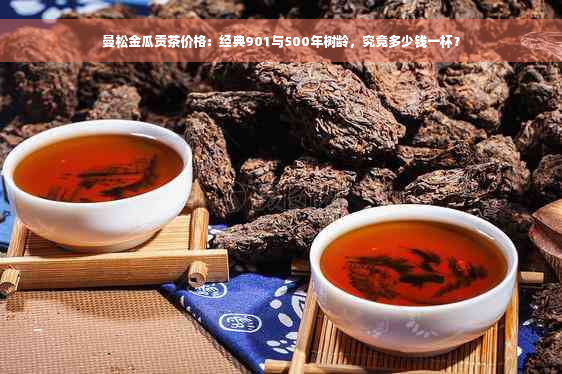 曼松金瓜贡茶价格：经典901与500年树龄，究竟多少钱一杯？