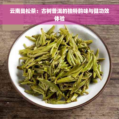 云南曼松茶：古树普洱的独特韵味与健功效体验