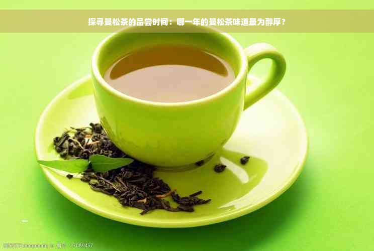 探寻曼松茶的品尝时间：哪一年的曼松茶味道最为醇厚？