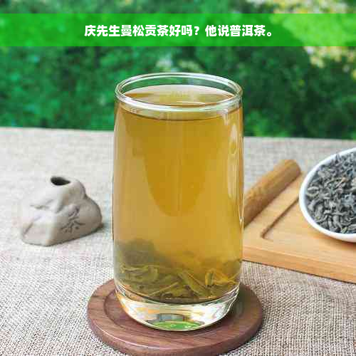 庆先生曼松贡茶好吗？他说普洱茶。