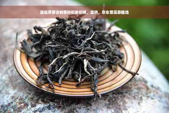 曼松贡茶古树茶叶批发价格，直供，京东普洱茶精选
