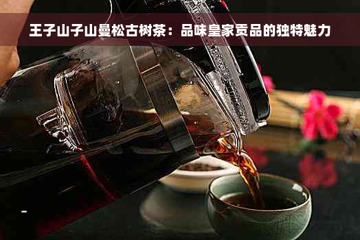 王子山子山曼松古树茶：品味皇家贡品的独特魅力