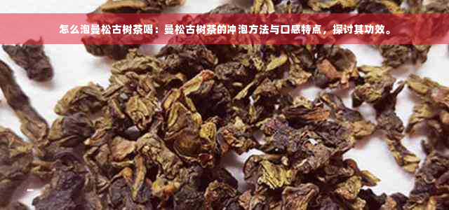 怎么泡曼松古树茶喝：曼松古树茶的冲泡方法与口感特点，探讨其功效。