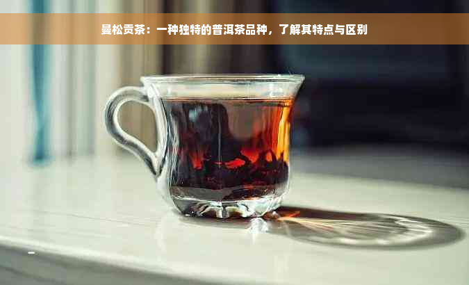 曼松贡茶：一种独特的普洱茶品种，了解其特点与区别