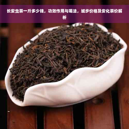 长安虫茶一斤多少钱，功效作用与喝法，城步价格及安化茶价解析