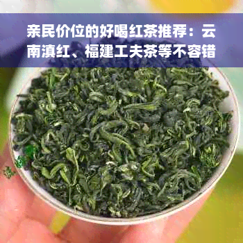 亲民价位的好喝红茶推荐：云南滇红、福建工夫茶等不容错过的茶叶品种