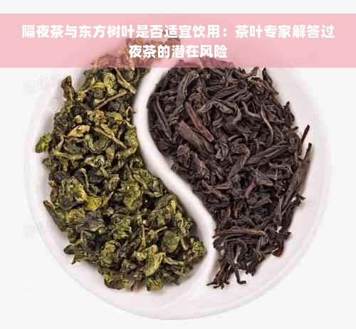 隔夜茶与东方树叶是否适宜饮用：茶叶专家解答过夜茶的潜在风险