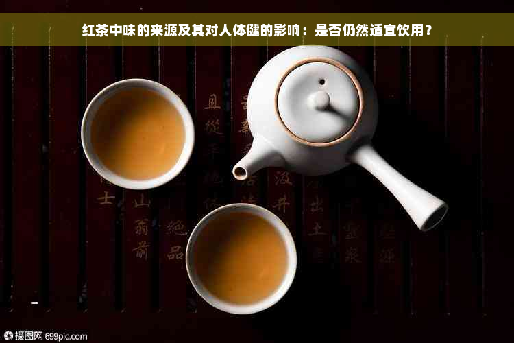 红茶中味的来源及其对人体健的影响：是否仍然适宜饮用？