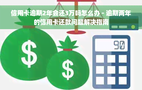 信用卡逾期2年会还3万吗怎么办 - 逾期两年的信用卡还款问题解决指南