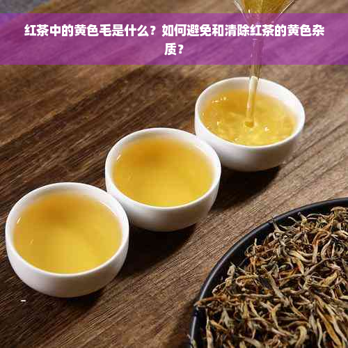 红茶中的黄色毛是什么？如何避免和清除红茶的黄色杂质？
