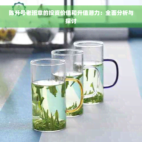 陈升号老班章的投资价值和升值潜力：全面分析与探讨