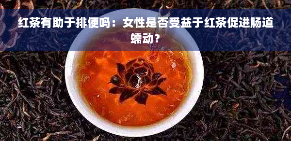 红茶有助于排便吗：女性是否受益于红茶促进肠道蠕动？