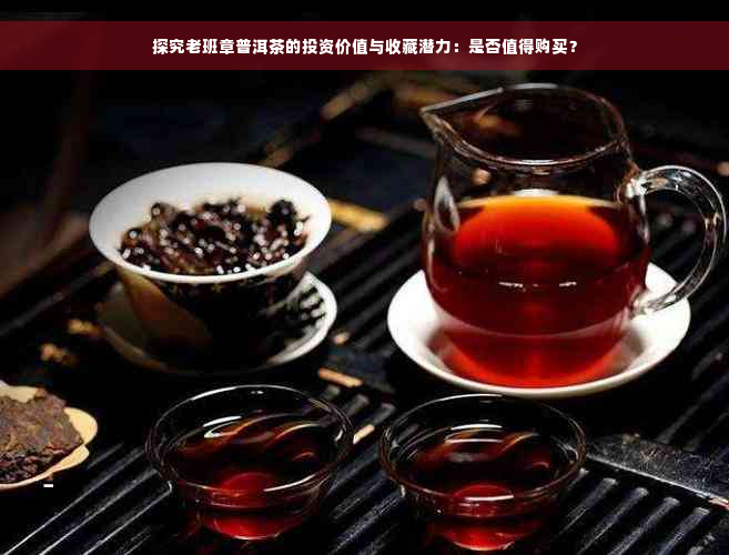 探究老班章普洱茶的投资价值与收藏潜力：是否值得购买？
