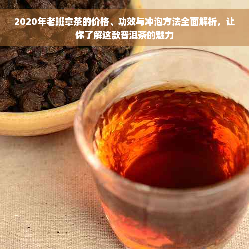 2020年老班章茶的价格、功效与冲泡方法全面解析，让你了解这款普洱茶的魅力