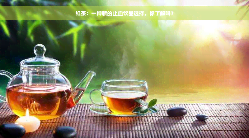 红茶：一种新的止血饮品选择，你了解吗？