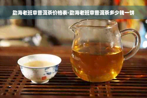 勐海老班章普洱茶价格表-勐海老班章普洱茶多少钱一饼