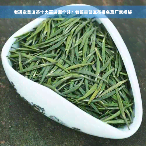 老班章普洱茶十大高端哪个好？老班章普洱茶排名及厂家揭秘