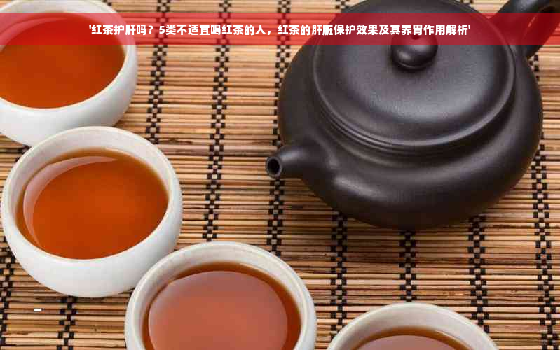 '红茶护肝吗？5类不适宜喝红茶的人，红茶的肝脏保护效果及其养胃作用解析'