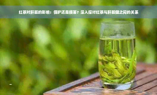 红茶对肝脏的影响：保护还是损害？深入探讨红茶与肝脏健之间的关系