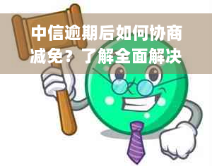 中信逾期后如何协商减免？了解全面解决方案，避免不必要的损失