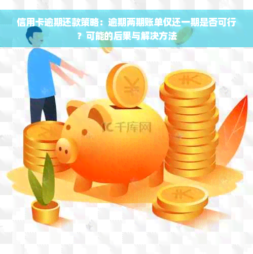 信用卡逾期还款策略：逾期两期账单仅还一期是否可行？可能的后果与解决方法